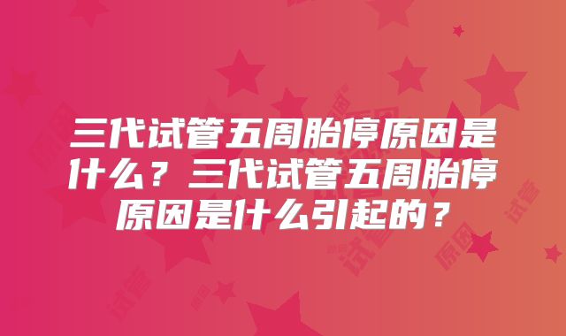 三代试管五周胎停原因是什么？三代试管五周胎停原因是什么引起的？