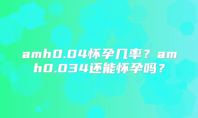 amh0.04怀孕几率?amh0.034还能怀孕吗?
