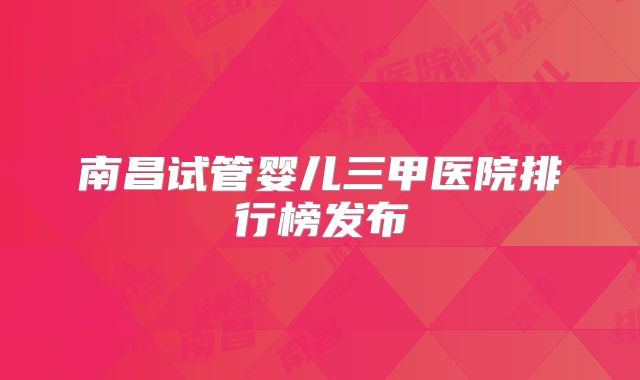 南昌试管婴儿三甲医院排行榜发布