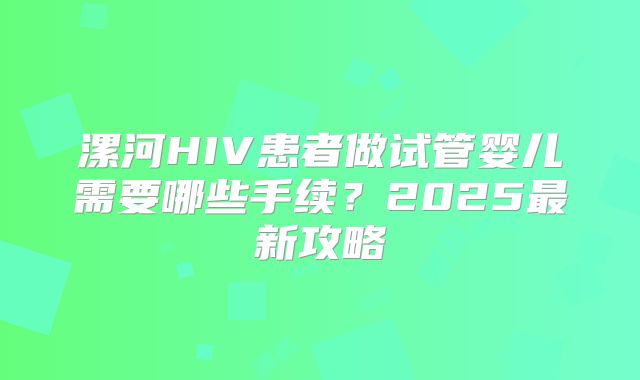 漯河HIV患者做试管婴儿需要哪些手续？2025最新攻略