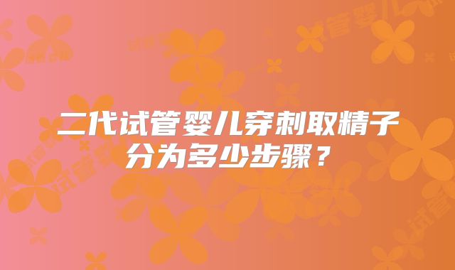二代试管婴儿穿刺取精子分为多少步骤?