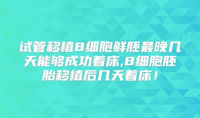 试管移植8细胞鲜胚最晚几天能够成功着床,8细胞胚胎移植后几天着床！