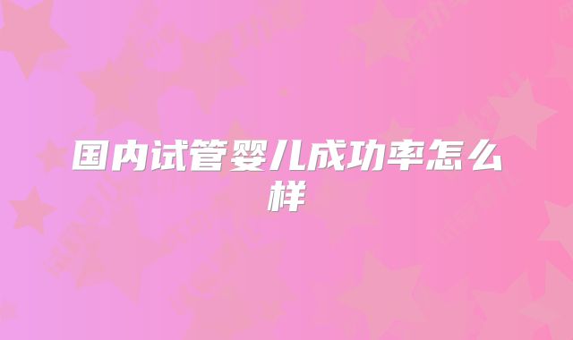 国内试管婴儿成功率怎么样