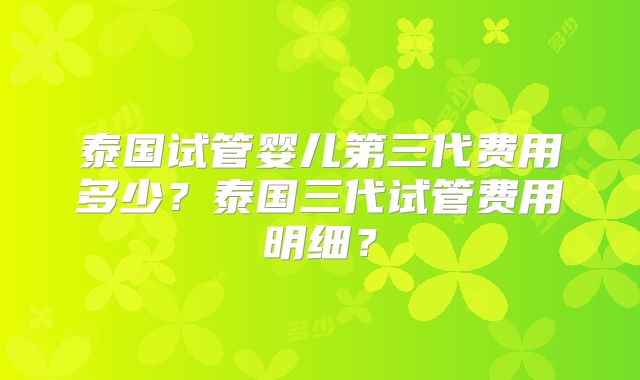 泰国试管婴儿第三代费用多少？泰国三代试管费用明细？