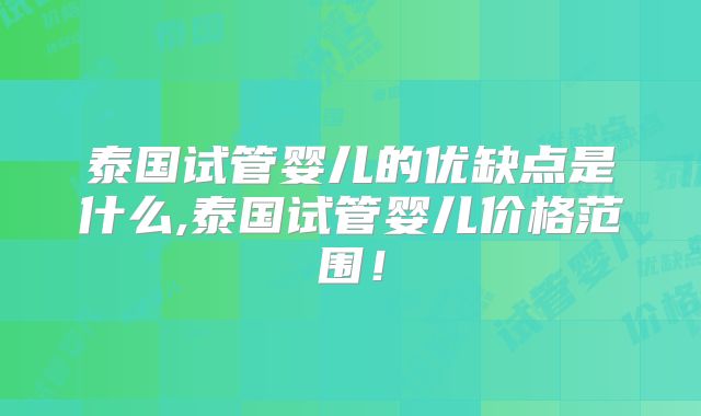 泰国试管婴儿的优缺点是什么,泰国试管婴儿价格范围!
