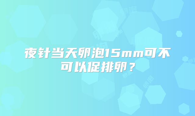 夜针当天卵泡15mm可不可以促排卵？