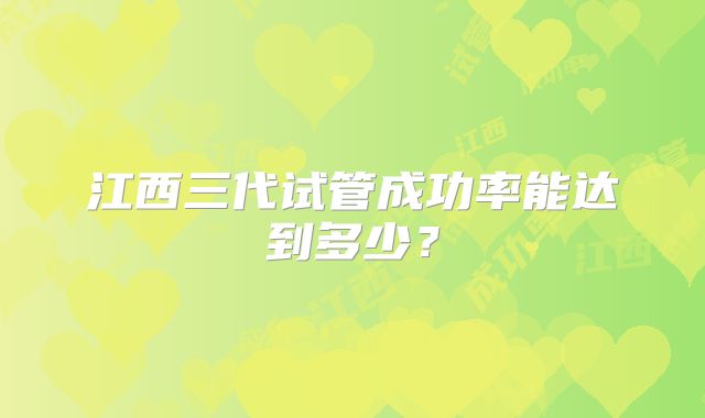 江西三代试管成功率能达到多少?