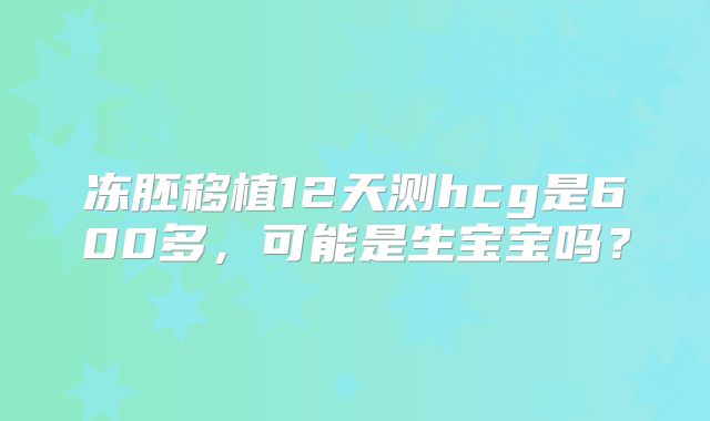 冻胚移植12天测hcg是600多，可能是生宝宝吗？