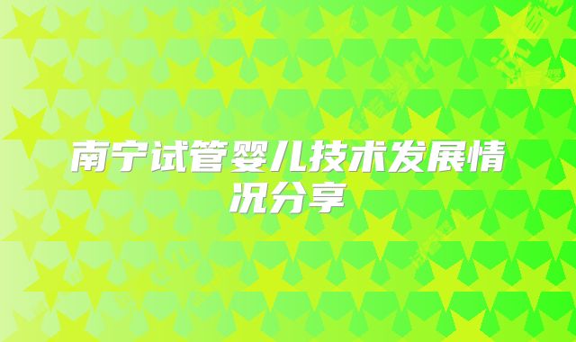 南宁试管婴儿技术发展情况分享