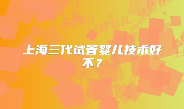 上海三代试管婴儿技术好不？