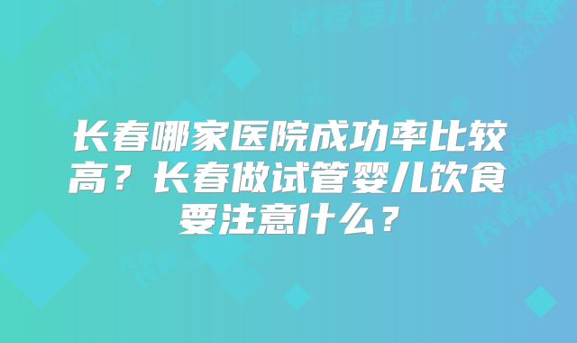 长春哪家医院成功率比较高？长春做试管婴儿饮食要注意什么？