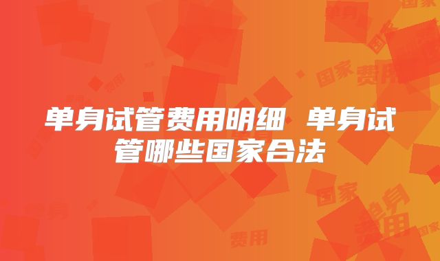 单身试管费用明细 单身试管哪些国家合法