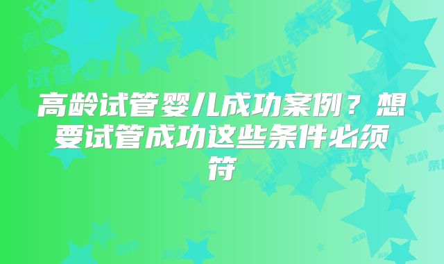 高龄试管婴儿成功案例？想要试管成功这些条件必须符