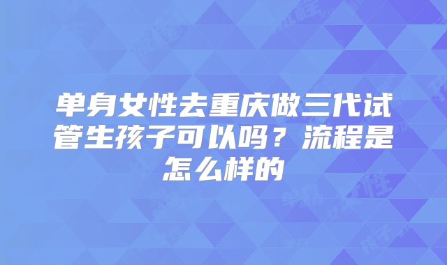 单身女性去重庆做三代试管生孩子可以吗?流程是怎么样的