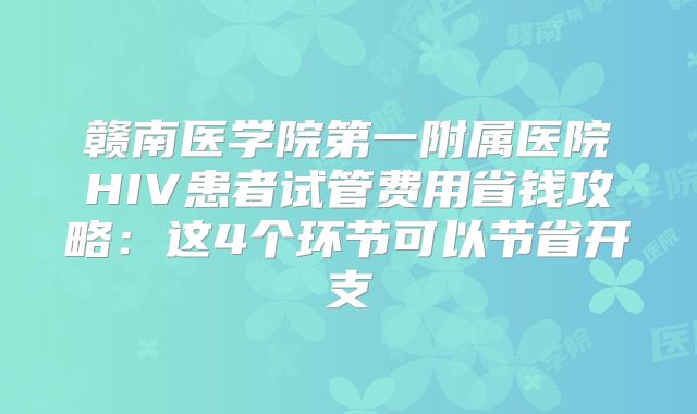赣南医学院第一附属医院HIV患者试管费用省钱攻略：这4个环节可以节省开支