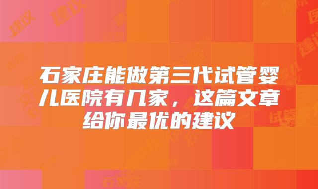 石家庄能做第三代试管婴儿医院有几家，这篇文章给你最优的建议