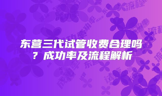 东营三代试管收费合理吗？成功率及流程解析