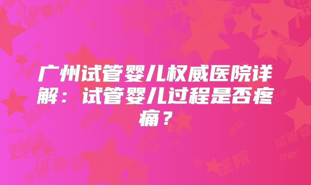 广州试管婴儿权威医院详解：试管婴儿过程是否疼痛？
