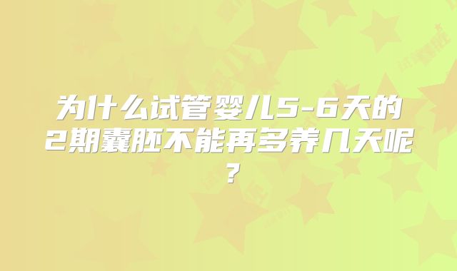 为什么试管婴儿5-6天的2期囊胚不能再多养几天呢?
