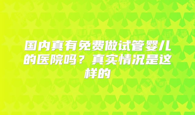 国内真有免费做试管婴儿的医院吗?真实情况是这样的