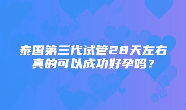 泰国第三代试管28天左右真的可以成功好孕吗?