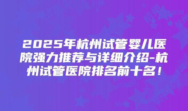 2025年杭州试管婴儿医院强力推荐与详细介绍-杭州试管医院排名前十名！