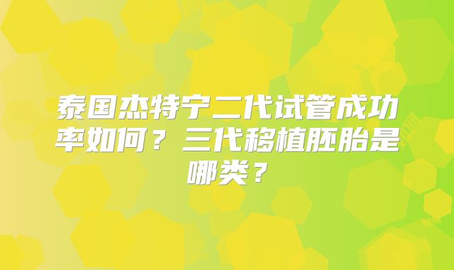 泰国杰特宁二代试管成功率如何？三代移植胚胎是哪类？