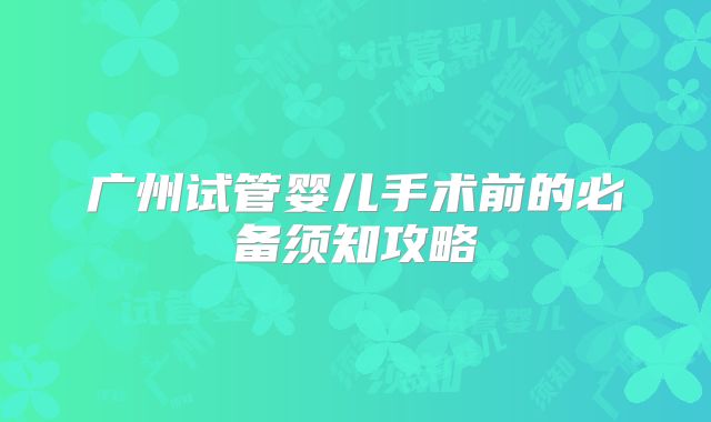 广州试管婴儿手术前的必备须知攻略