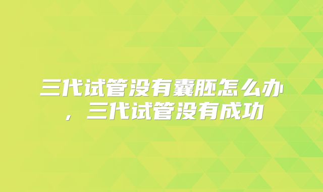 三代试管没有囊胚怎么办,三代试管没有成功