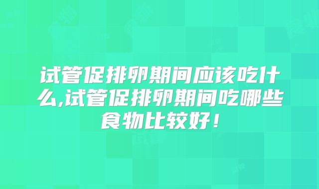试管促排卵期间应该吃什么,试管促排卵期间吃哪些食物比较好！
