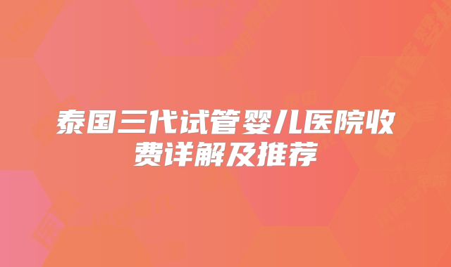 泰国三代试管婴儿医院收费详解及推荐
