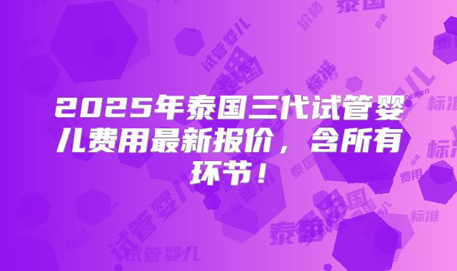 2025年泰国三代试管婴儿费用最新报价，含所有环节！