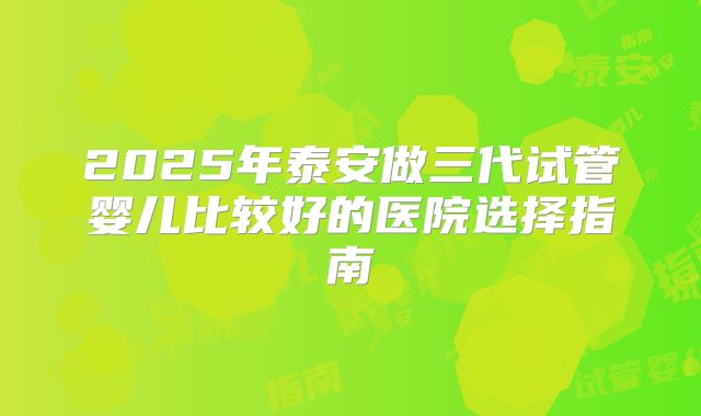 2025年泰安做三代试管婴儿比较好的医院选择指南