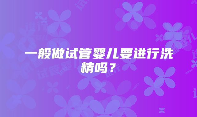 一般做试管婴儿要进行洗精吗?