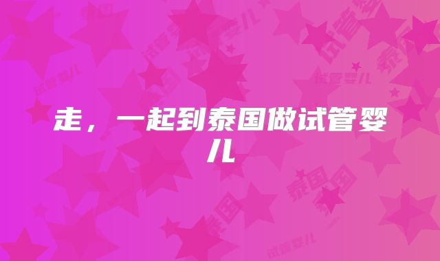 走，一起到泰国做试管婴儿