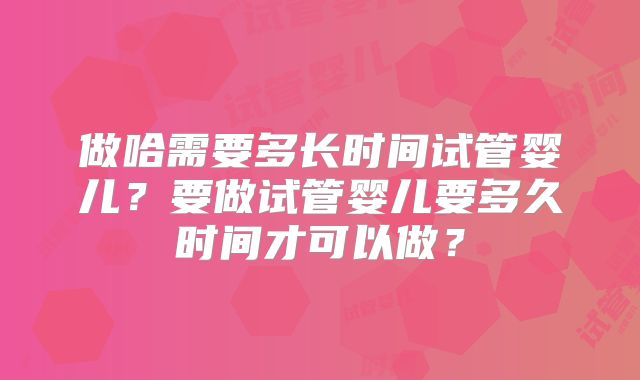 做哈需要多长时间试管婴儿？要做试管婴儿要多久时间才可以做？