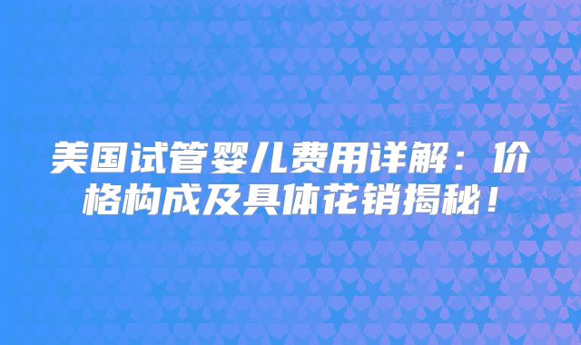 美国试管婴儿费用详解:价格构成及具体花销揭秘!