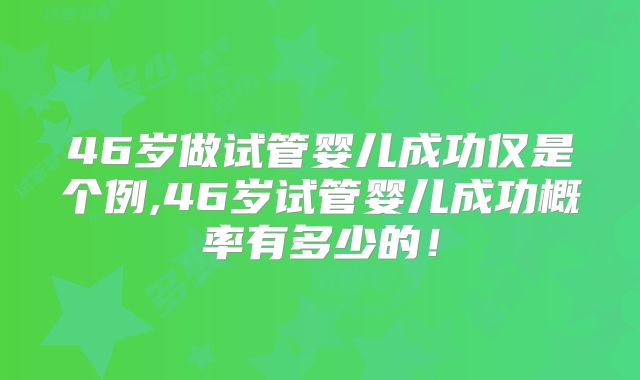 46岁做试管婴儿成功仅是个例,46岁试管婴儿成功概率有多少的!