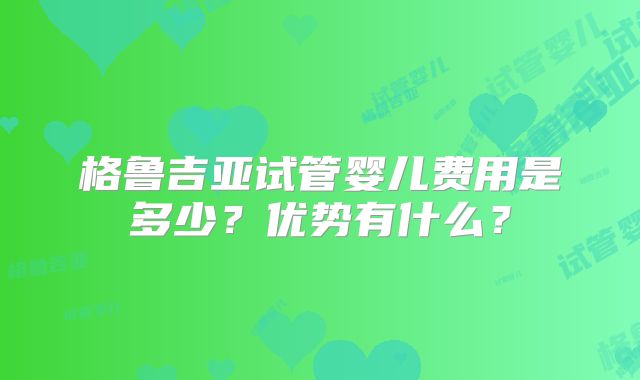 格鲁吉亚试管婴儿费用是多少？优势有什么？