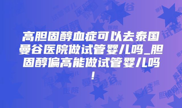 高胆固醇血症可以去泰国曼谷医院做试管婴儿吗_胆固醇偏高能做试管婴儿吗！