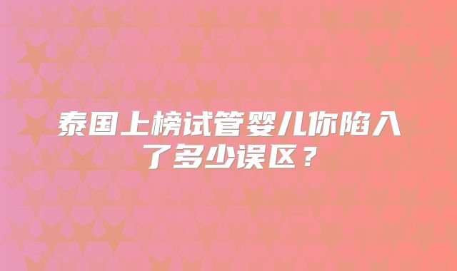 泰国上榜试管婴儿你陷入了多少误区？