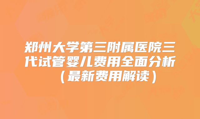 郑州大学第三附属医院三代试管婴儿费用全面分析（最新费用解读）