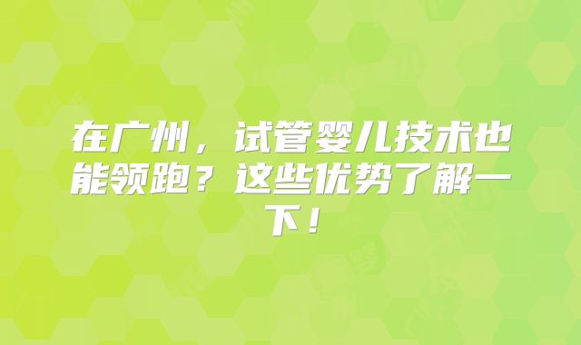 在广州，试管婴儿技术也能领跑？这些优势了解一下！