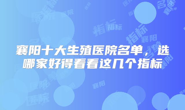 襄阳十大生殖医院名单，选哪家好得看看这几个指标