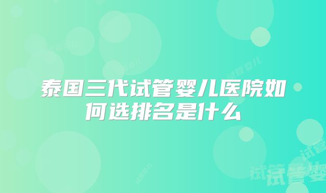 泰国三代试管婴儿医院如何选排名是什么