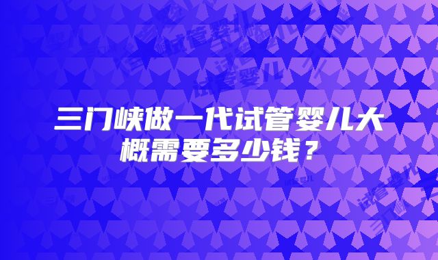 三门峡做一代试管婴儿大概需要多少钱？