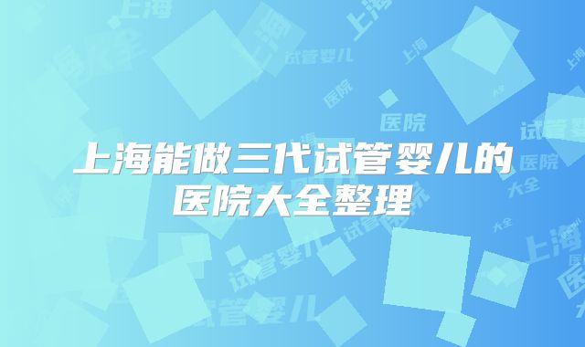 上海能做三代试管婴儿的医院大全整理