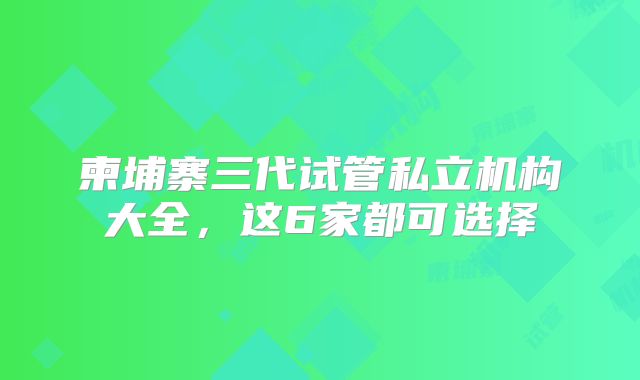 柬埔寨三代试管私立机构大全，这6家都可选择