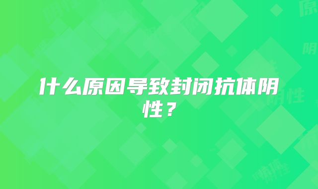 什么原因导致封闭抗体阴性？