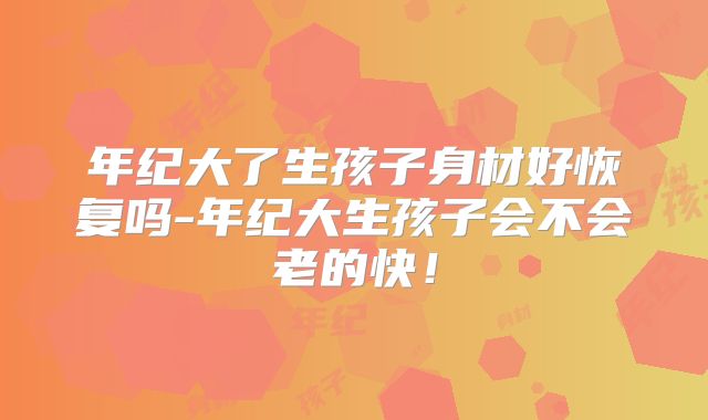 年纪大了生孩子身材好恢复吗-年纪大生孩子会不会老的快!
